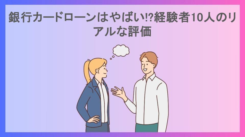 銀行カードローンはやばい!?経験者10人のリアルな評価